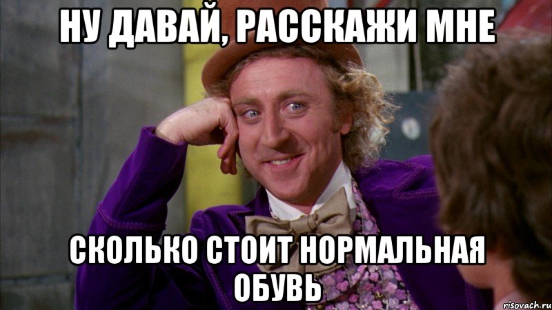 Ну давай, расскажи мне сколько стоит нормальная обувь, Мем Ну давай расскажи (Вилли Вонка)