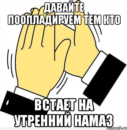 Давайте поопладируем тем кто встает на утренний намаз, Мем давайте похлопаем