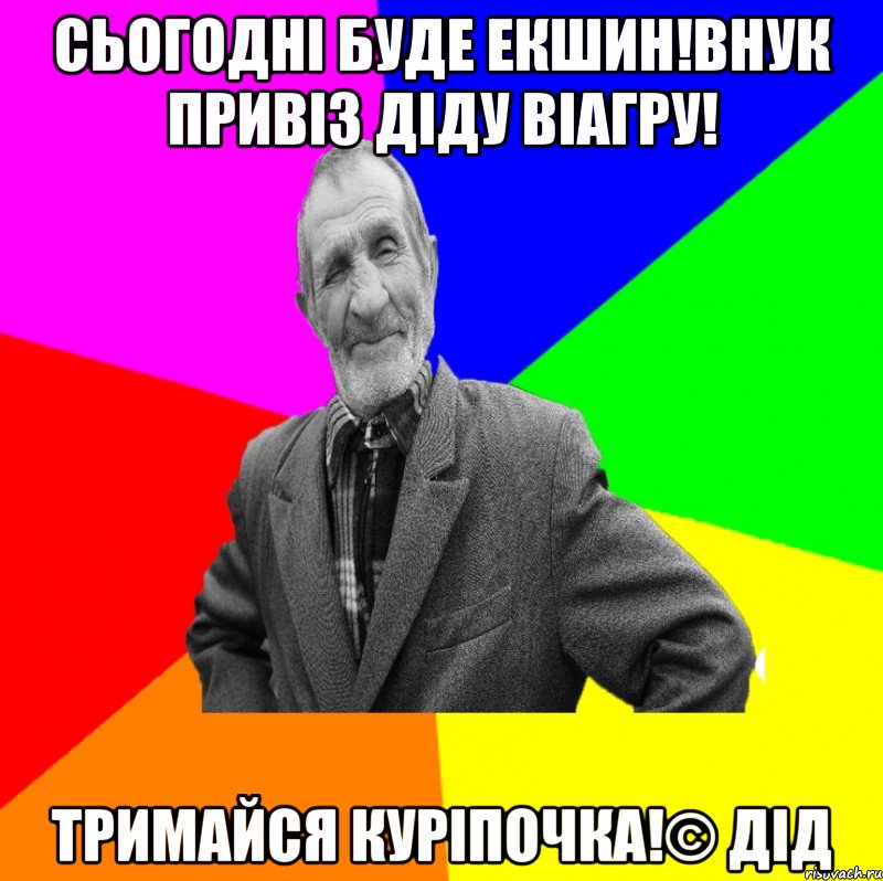 Сьогодні буде екшин!Внук привіз діду віагру! Тримайся куріпочка!© Дід