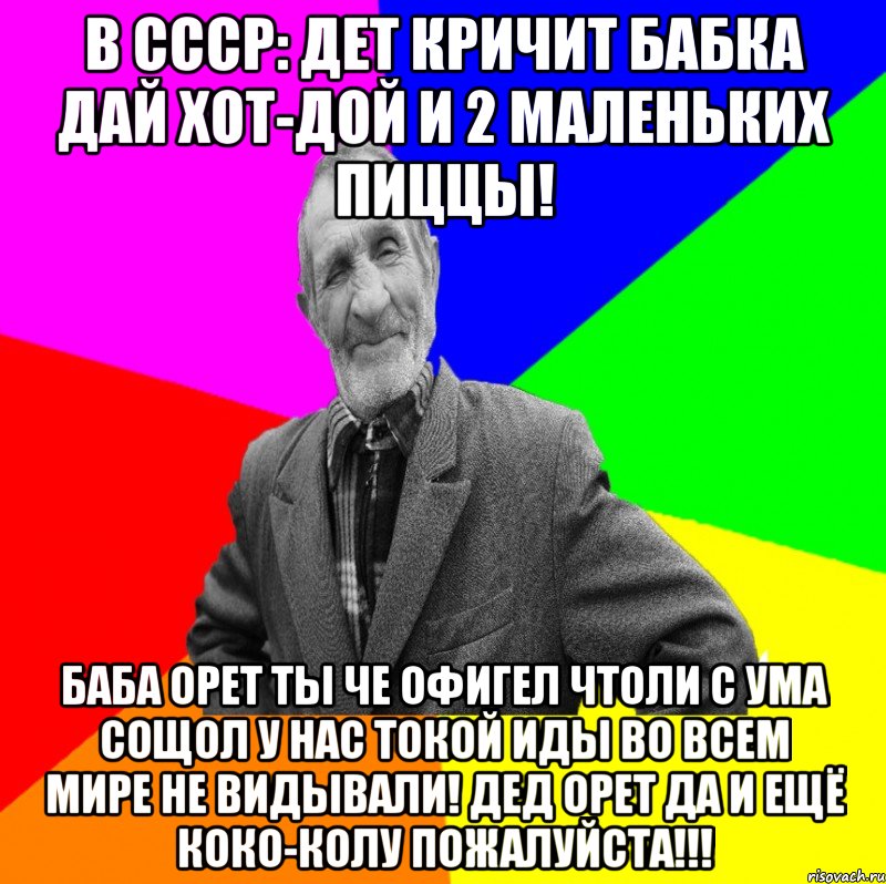 в СССР: Дет кричит бабка дай хот-дой и 2 маленьких пиццы! баба орет ты че офигел чтоли с ума сощол у нас токой иды во всем мире не видывали! дед орет да и ещё коко-колу пожалуйста!!!