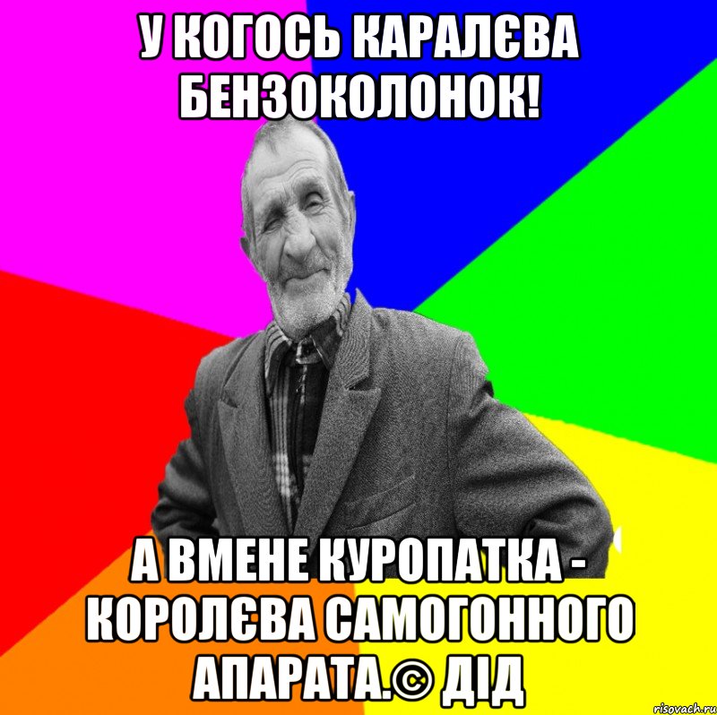 У когось каралєва бензоколонок! А вмене куропатка - королєва самогонного апарата.© Дід, Мем ДЕД