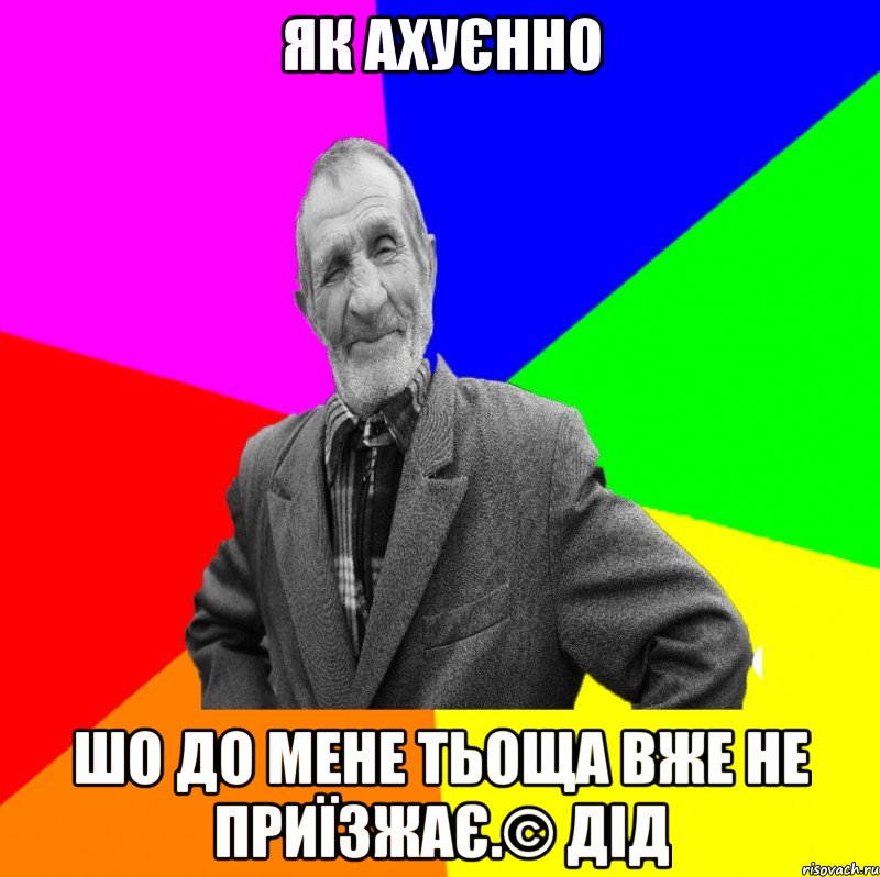 Як ахуєнно шо до мене тьоща вже не приїзжає.© Дід, Мем ДЕД