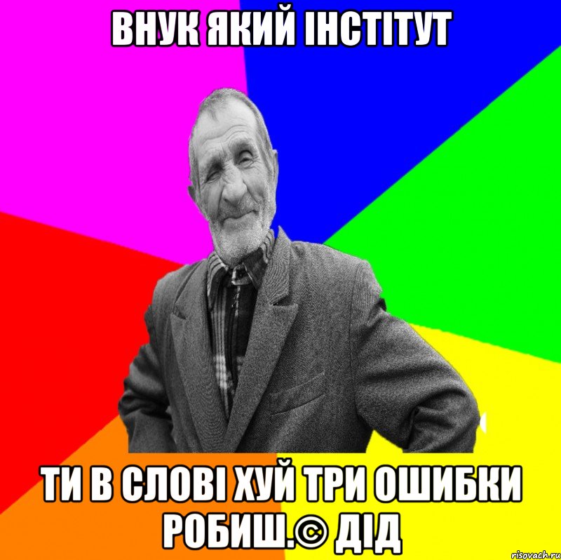 внук який інстітут ти в слові хуй три ошибки робиш.© Дід, Мем ДЕД