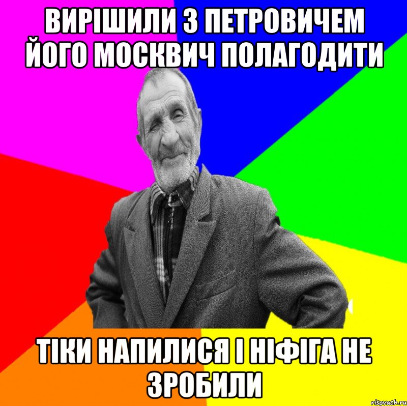 Вирішили з Петровичем його москвич полагодити Тіки напилися і ніфіга не зробили