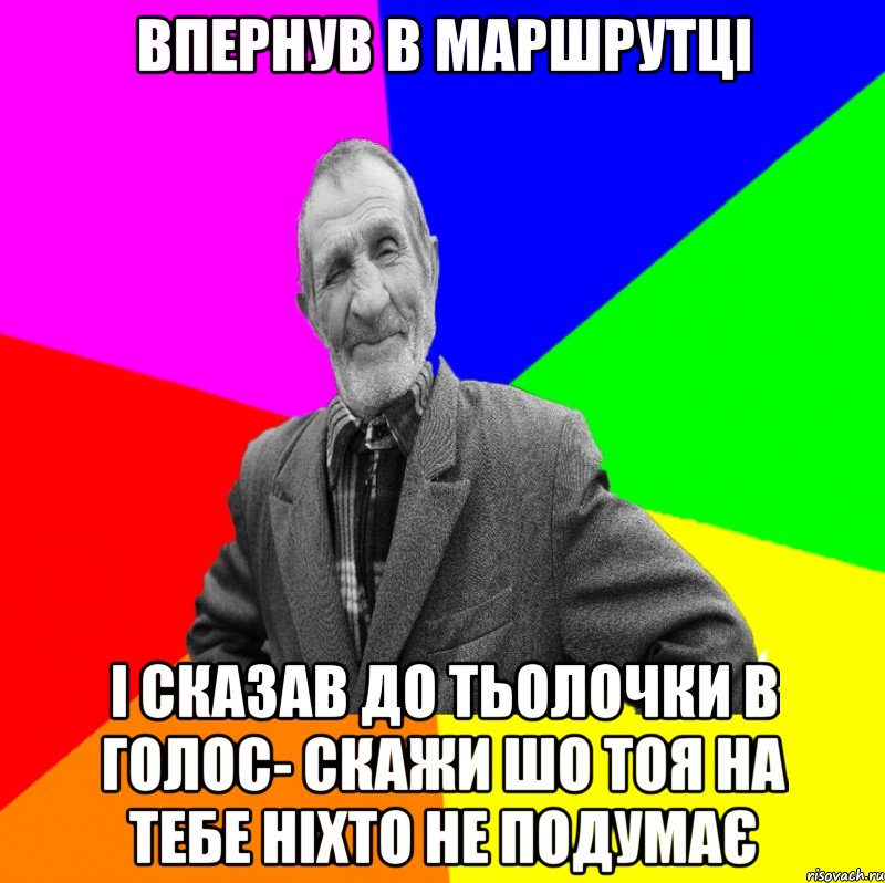 впернув в маршрутці і сказав до тьолочки в голос- скажи шо тоя на тебе ніхто не подумає