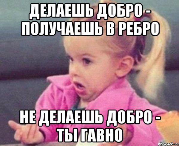 делаешь добро - получаешь в ребро не делаешь добро - ты гавно, Мем  Ты говоришь (девочка возмущается)