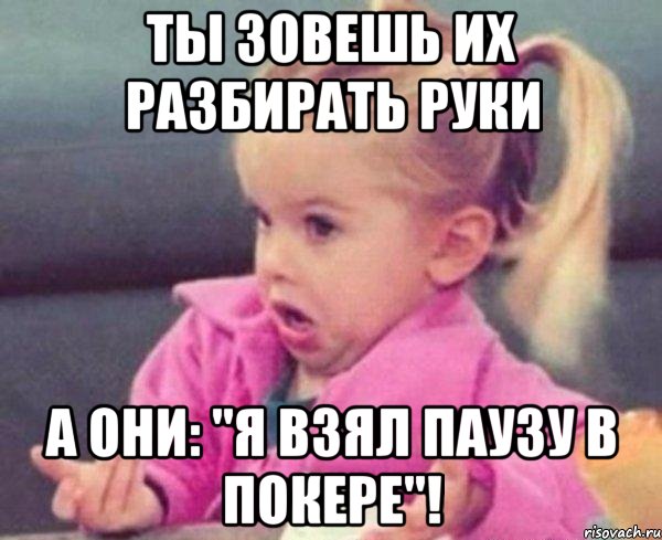 Ты зовешь их разбирать руки а они: "я взял паузу в покере"!, Мем  Ты говоришь (девочка возмущается)