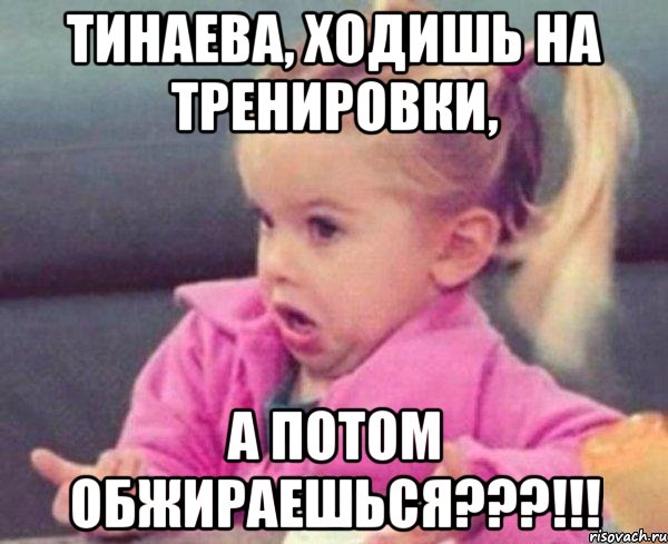 тинаева, ходишь на тренировки, а потом обжираешься???!!!, Мем  Ты говоришь (девочка возмущается)