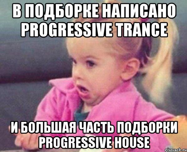 в подборке написано Progressive Trance и большая часть подборки Progressive House, Мем  Ты говоришь (девочка возмущается)