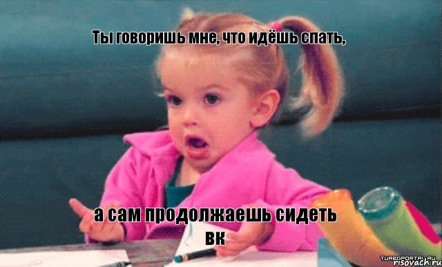 Ты говоришь мне, что идёшь спать, а сам продолжаешь сидеть вк, Мем  Ты говоришь (девочка возмущается)