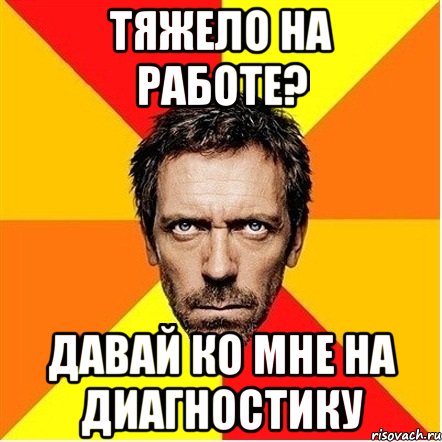 Тяжело на работе? Давай ко мне на диагностику