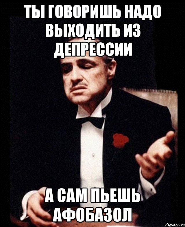 ты говоришь надо выходить из депрессии а сам пьешь афобазол, Мем ты делаешь это без уважения