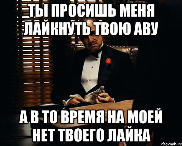 ты просишь меня лайкнуть твою аву а в то время на моей нет твоего лайка, Мем Дон Вито Корлеоне