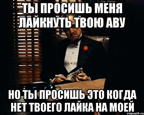 ты просишь меня лайкнуть твою аву но ты просишь это когда нет твоего лайка на моей, Мем Дон Вито Корлеоне