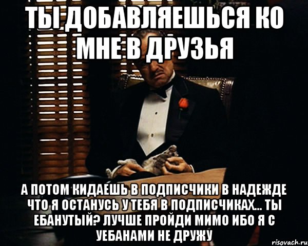 ТЫ ДОБАВЛЯЕШЬСЯ КО МНЕ В ДРУЗЬЯ А ПОТОМ КИДАЕШЬ В ПОДПИСЧИКИ В НАДЕЖДЕ ЧТО Я ОСТАНУСЬ У ТЕБЯ В ПОДПИСЧИКАХ... ТЫ ЕБАНУТЫЙ? ЛУЧШЕ ПРОЙДИ МИМО ИБО Я С УЕБАНАМИ НЕ ДРУЖУ, Мем Дон Вито Корлеоне