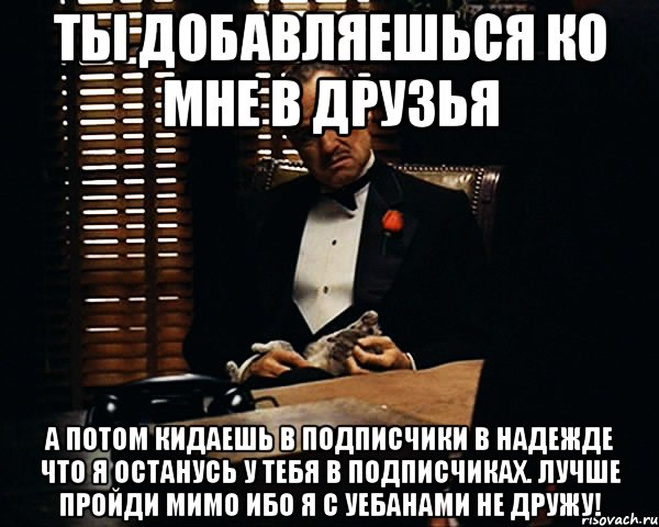 ТЫ ДОБАВЛЯЕШЬСЯ КО МНЕ В ДРУЗЬЯ А ПОТОМ КИДАЕШЬ В ПОДПИСЧИКИ В НАДЕЖДЕ ЧТО Я ОСТАНУСЬ У ТЕБЯ В ПОДПИСЧИКАХ. ЛУЧШЕ ПРОЙДИ МИМО ИБО Я С УЕБАНАМИ НЕ ДРУЖУ!, Мем Дон Вито Корлеоне