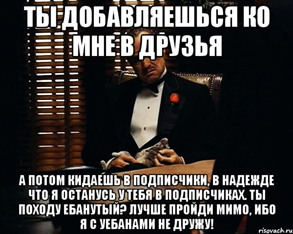 ТЫ ДОБАВЛЯЕШЬСЯ КО МНЕ В ДРУЗЬЯ А ПОТОМ КИДАЕШЬ В ПОДПИСЧИКИ, В НАДЕЖДЕ ЧТО Я ОСТАНУСЬ У ТЕБЯ В ПОДПИСЧИКАХ. ТЫ ПОХОДУ ЕБАНУТЫЙ? ЛУЧШЕ ПРОЙДИ МИМО, ИБО Я С УЕБАНАМИ НЕ ДРУЖУ!, Мем Дон Вито Корлеоне