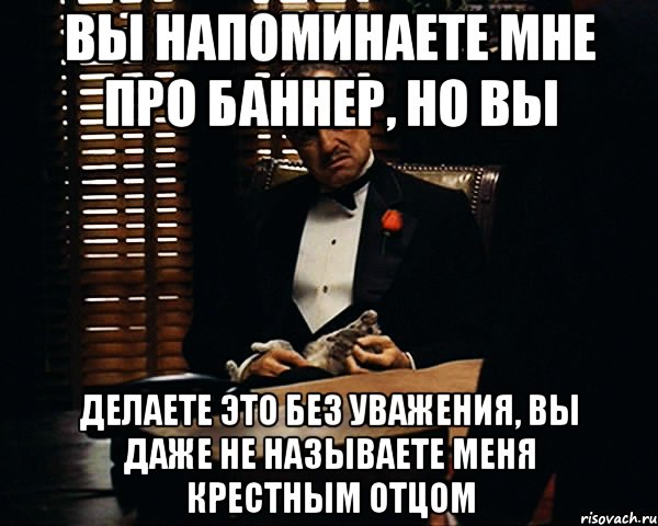 Вы напоминаете мне про баннер, но вы Делаете это без уважения, вы даже не называете меня крестным отцом, Мем Дон Вито Корлеоне