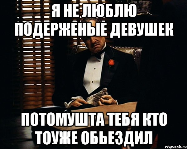 я не люблю подерженые девушек потомушта тебя кто тоуже обьездил, Мем Дон Вито Корлеоне