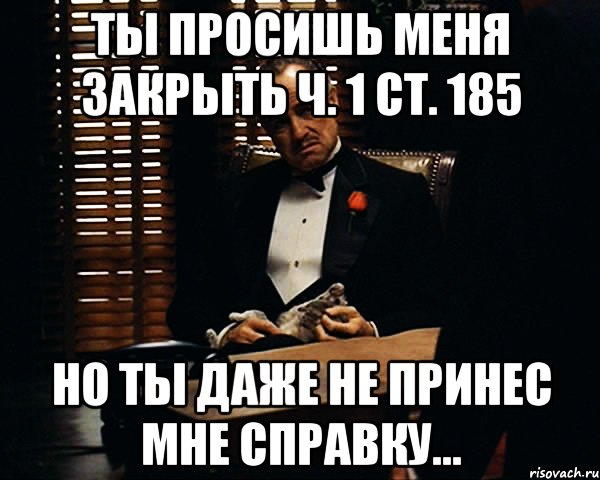 ТЫ ПРОСИШЬ МЕНЯ ЗАКРЫТЬ Ч. 1 СТ. 185 НО ТЫ ДАЖЕ НЕ ПРИНЕС МНЕ СПРАВКУ..., Мем Дон Вито Корлеоне