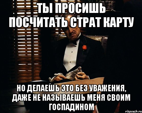 ты просишь посчитать страт карту но делаешь это без уважения, даже не называешь меня своим госпадином, Мем Дон Вито Корлеоне