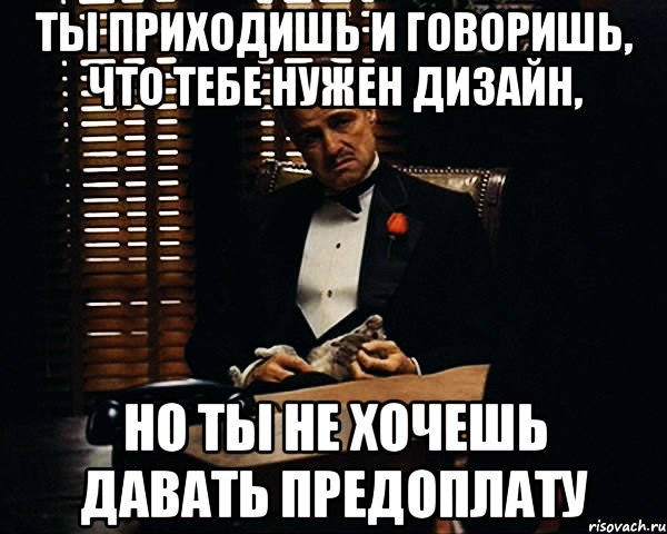 ТЫ ПРИХОДИШЬ И ГОВОРИШЬ, ЧТО ТЕБЕ НУЖЕН ДИЗАЙН, НО ТЫ НЕ ХОЧЕШЬ ДАВАТЬ ПРЕДОПЛАТУ, Мем Дон Вито Корлеоне