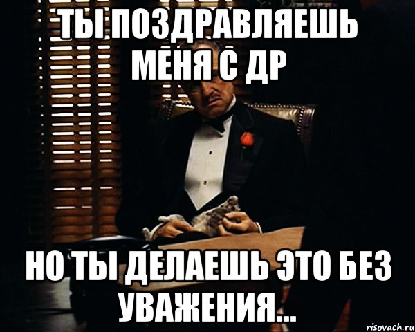 Ты поздравляешь меня с ДР но ты делаешь это без уважения..., Мем Дон Вито Корлеоне