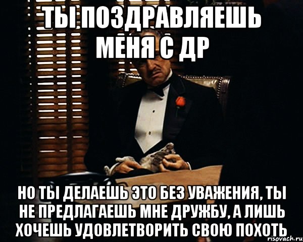 Ты поздравляешь меня с ДР но ты делаешь это без уважения, ты не предлагаешь мне дружбу, а лишь хочешь удовлетворить свою похоть, Мем Дон Вито Корлеоне