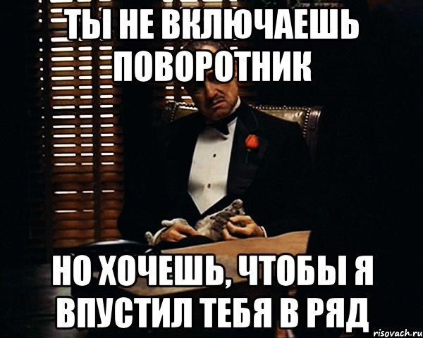 ты не включаешь поворотник но хочешь, чтобы я впустил тебя в ряд, Мем Дон Вито Корлеоне