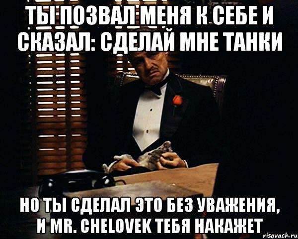 Ты позвал меня к себе и сказал: Сделай мне Танки Но ты сделал это без уважения, и Mr. Chelovek тебя накажет, Мем Дон Вито Корлеоне