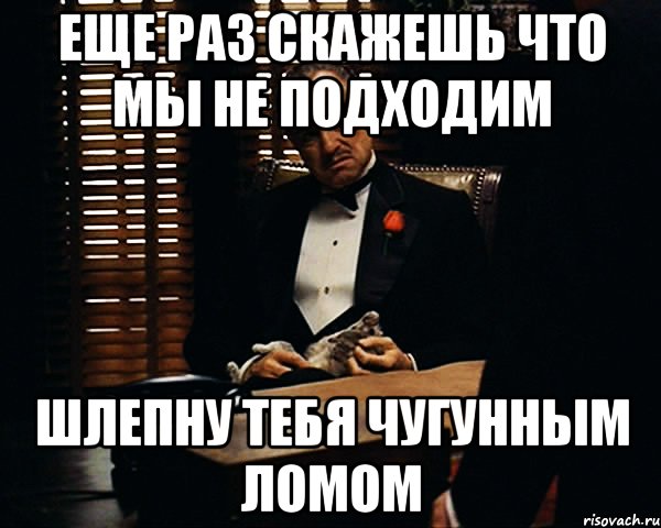 еще раз скажешь что мы не подходим шлепну тебя чугунным ломом, Мем Дон Вито Корлеоне