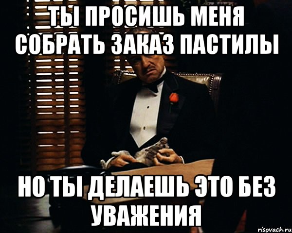 Ты просишь меня собрать заказ пастилы Но ты делаешь это без уважения, Мем Дон Вито Корлеоне