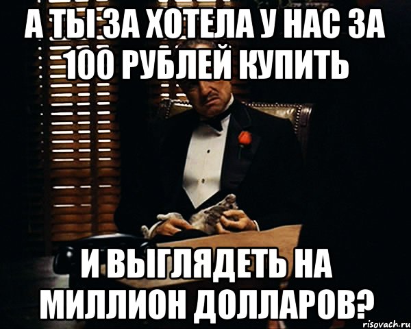 А ты за хотела у нас за 100 рублей купить и выглядеть на миллион долларов?, Мем Дон Вито Корлеоне