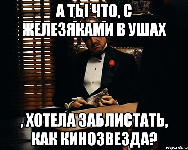 А ты что, с железяками в ушах , хотела заблистать, как кинозвезда?, Мем Дон Вито Корлеоне