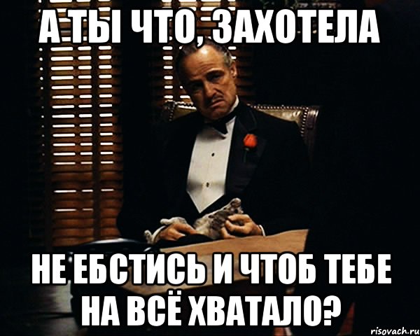 А ты что, захотела не ебстись и чтоб тебе на всё хватало?, Мем Дон Вито Корлеоне