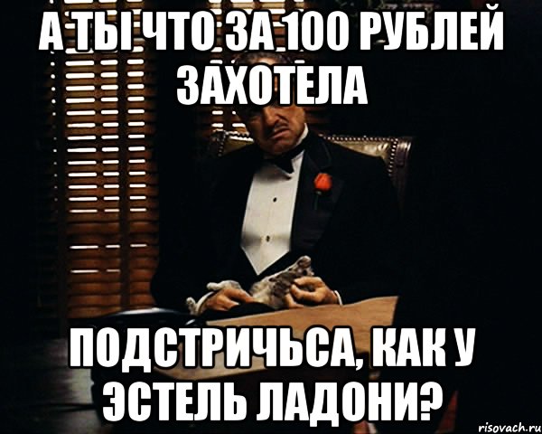 А ты что за 100 рублей захотела подстричьса, как у Эстель Ладони?, Мем Дон Вито Корлеоне