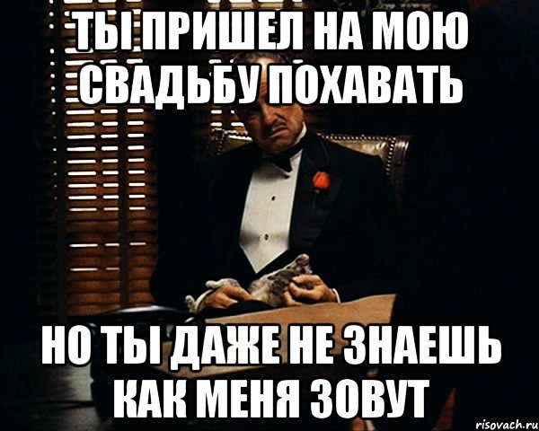 ТЫ ПРИШЕЛ НА МОЮ СВАДЬБУ ПОХАВАТЬ НО ТЫ ДАЖЕ НЕ ЗНАЕШЬ КАК МЕНЯ ЗОВУТ, Мем Дон Вито Корлеоне