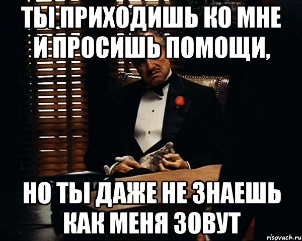 Ты приходишь ко мне и просишь помощи, но ты даже не знаешь как меня зовут, Мем Дон Вито Корлеоне