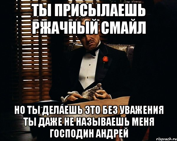 Ты присылаешь ржачный смайл Но ты делаешь это без уважения Ты даже не называешь меня Господин Андрей, Мем Дон Вито Корлеоне