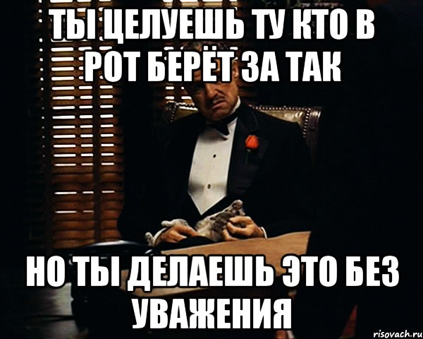 ты целуешь ту кто в рот берёт за так но ты делаешь это без уважения, Мем Дон Вито Корлеоне