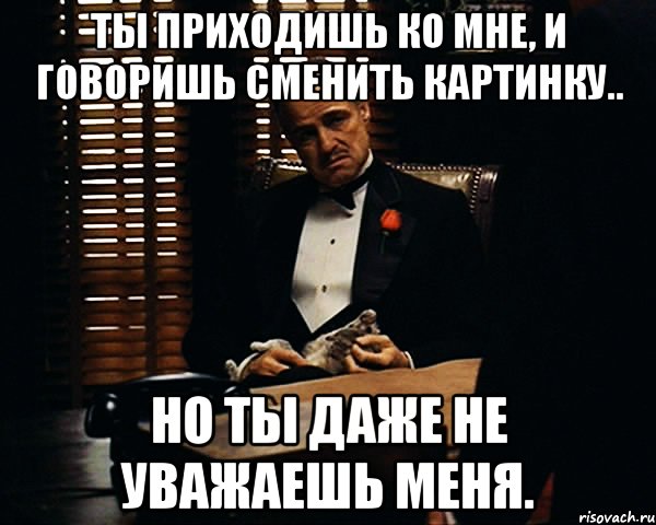 Ты приходишь ко мне, и говоришь сменить картинку.. Но ты даже не уважаешь меня., Мем Дон Вито Корлеоне