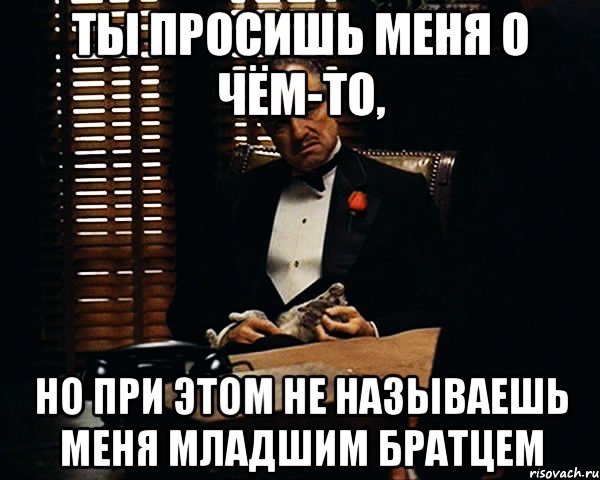 ты просишь меня о чём-то, но при этом не называешь меня младшим братцем, Мем Дон Вито Корлеоне