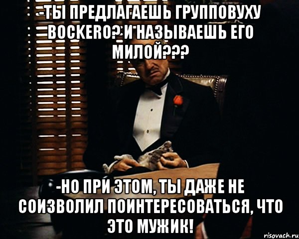 -ты предлагаешь групповуху bockero? и называешь его милой??? -но при этом, ты даже не соизволил поинтересоваться, что это мужик!, Мем Дон Вито Корлеоне