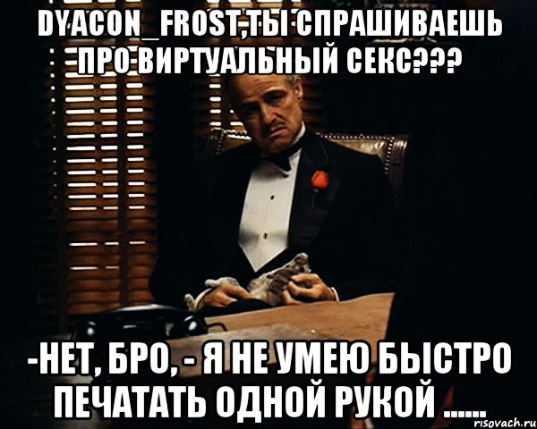 dyacon_frost,ты спрашиваешь про виртуальный секс??? -Нет, Бро, - я не умею быстро печатать одной рукой ......, Мем Дон Вито Корлеоне