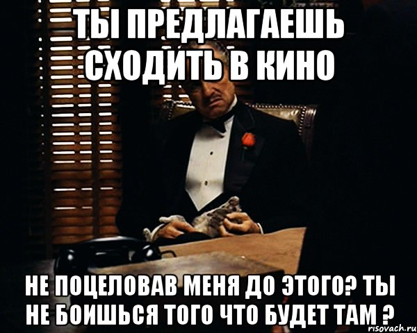 ты предлагаешь сходить в кино не поцеловав меня до этого? ты не боишься того что будет там ?, Мем Дон Вито Корлеоне