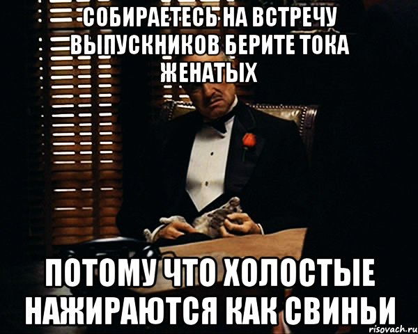 СОБИРАЕТЕСЬ НА ВСТРЕЧУ ВЫПУСКНИКОВ БЕРИТЕ ТОКА ЖЕНАТЫХ ПОТОМУ ЧТО ХОЛОСТЫЕ НАЖИРАЮТСЯ КАК СВИНЬИ, Мем Дон Вито Корлеоне