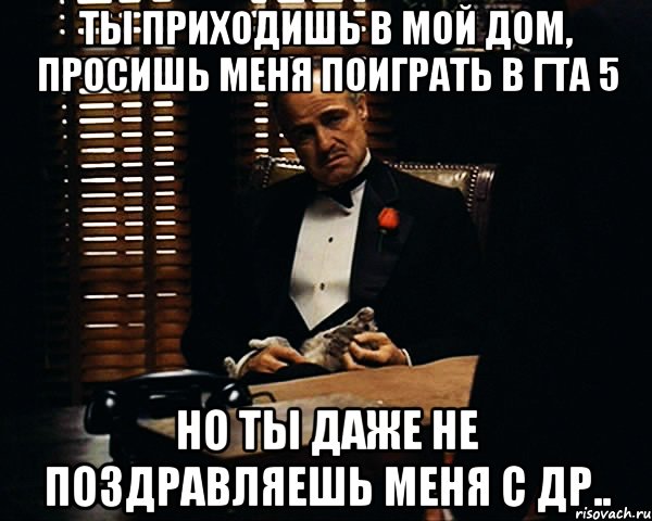 Ты приходишь в мой дом, просишь меня поиграть в гта 5 Но ты даже не поздравляешь меня с др.., Мем Дон Вито Корлеоне