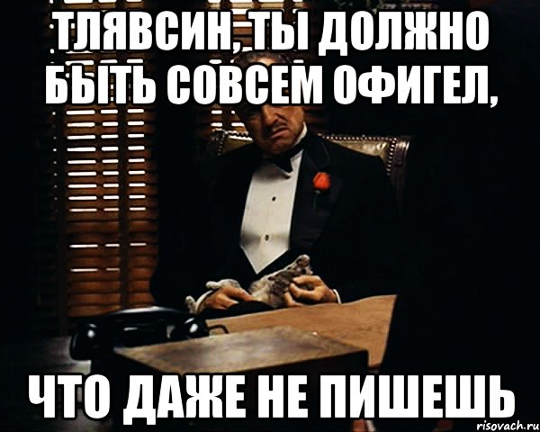 тлявсин, ты должно быть совсем офигел, что даже не пишешь, Мем Дон Вито Корлеоне