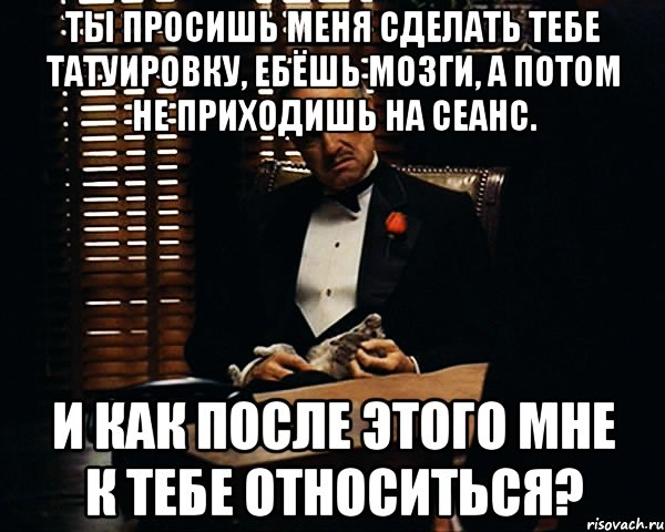 Ты просишь меня сделать тебе татуировку, ебёшь мозги, а потом не приходишь на сеанс. И как после этого мне к тебе относиться?, Мем Дон Вито Корлеоне