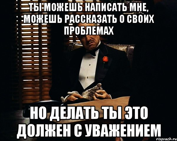 Ты можешь написать мне, можешь рассказать о своих проблемах но делать ты это должен с уважением, Мем Дон Вито Корлеоне